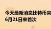 今天最新消息比特币突破65000美元/枚，为6月21日来首次