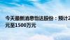 今天最新消息怡达股份：预计2024年上半年净利润1000万元至1500万元