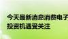 今天最新消息消费电子“新”潮来袭 产业链投资机遇受关注