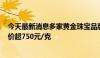 今天最新消息多家黄金珠宝品牌7月17日境内足金饰品零售价超750元/克