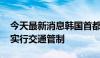 今天最新消息韩国首都圈发布暴雨预警 首尔实行交通管制