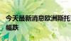 今天最新消息欧洲斯托克600科技指数延续跌幅跌