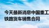 今天最新消息中国重工：长征重工签订4亿元铁路货车销售合同