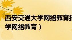 西安交通大学网络教育招生简章（西安交通大学网络教育）