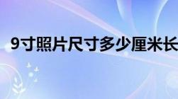 9寸照片尺寸多少厘米长宽（9寸照片尺寸）