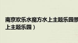 南京欢乐水魔方水上主题乐园景点照片（南京欢乐水魔方水上主题乐园）