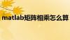 matlab矩阵相乘怎么算（matlab矩阵相乘）