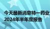 今天最新消息特一药业：延期至7月26日披露2024年半年度报告