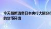 今天最新消息日本央行大阪分行经理：希望尽可能保持宽松的货币环境