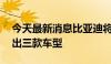 今天最新消息比亚迪将于10月在越南市场推出三款车型