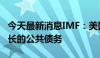 今天最新消息IMF：美国迫切需要扭转持续增长的公共债务