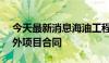 今天最新消息海油工程：签署5.23亿美元海外项目合同