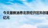 今天最新消息北京经开区科创基金完成工商登记，出资额10亿元