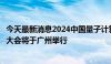 今天最新消息2024中国量子计算产业峰会暨量子计算开发者大会将于广州举行