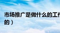 市场推广是做什么的工作（市场推广是做什么的）