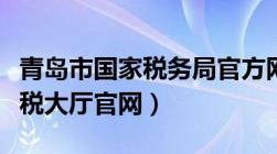 青岛市国家税务局官方网站（青岛国税网上办税大厅官网）