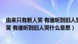 由来只有新人笑 有谁听到旧人哭什么意思?（由来只有新人笑 有谁听到旧人哭什么意思）