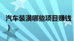 汽车装潢哪些项目赚钱（汽车装潢有哪些项目）