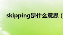 skipping是什么意思（skip是什么意思）