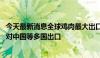 今天最新消息全球鸡肉最大出口国发现致命禽类病毒 已暂停对中国等多国出口