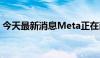 今天最新消息Meta正在削减元宇宙部门开支