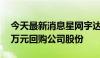 今天最新消息星网宇达：拟2000万元-3000万元回购公司股份