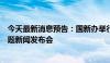 今天最新消息预告：国新办举行“推动高质量发展”系列主题新闻发布会