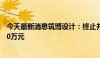 今天最新消息筑博设计：终止并重新出售房产 预计收益5000万元