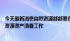 今天最新消息自然资源部部署在全国范围开展全民所有自然资源资产清查工作