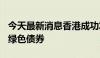 今天最新消息香港成功发售约250亿港元等值绿色债券