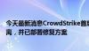 今天最新消息CrowdStrike首席执行官：问题已被识别、隔离，并已部署修复方案