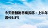 今天最新消息商务部：上半年我国网上零售额7.1万亿元，增长9.8%