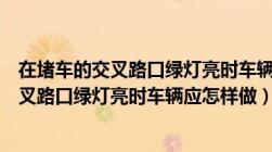 在堵车的交叉路口绿灯亮时车辆应怎样做选项（在堵车的交叉路口绿灯亮时车辆应怎样做）