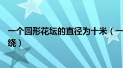 一个圆形花坛的直径为十米（一个圆形花坛的直径是10米围绕）