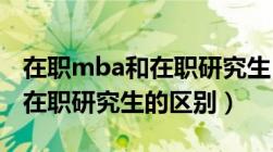 在职mba和在职研究生 哪个值得读（mba与在职研究生的区别）