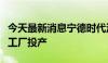 今天最新消息宁德时代洛阳基地一期项目电池工厂投产