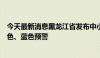 今天最新消息黑龙江省发布中小河流洪水气象风险橙色、黄色、蓝色预警