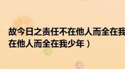 故今日之责任不在他人而全在我少年原文（故今日之责任不在他人而全在我少年）