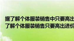 据了解个体服装销售中只要高出进价的两成便可以盈利（据了解个体服装销售只要高出进价的20）