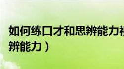 如何练口才和思辨能力视频（如何练口才和思辨能力）