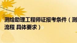 测绘助理工程师证报考条件（测绘助理工程师怎样评定 具体流程 具体要求）