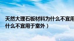 天然大理石板材料为什么不宜用于室外（天然大理石板材为什么不宜用于室外）