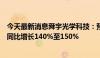 今天最新消息舜宇光学科技：预期上半年公司股东应占溢利同比增长140%至150%