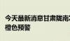 今天最新消息甘肃陇南发布地质灾害气象风险橙色预警