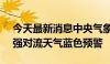 今天最新消息中央气象台7月20日18时解除强对流天气蓝色预警