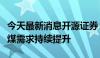 今天最新消息开源证券：全国持续高温催升电煤需求持续提升