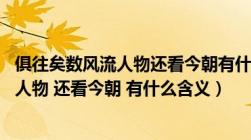 俱往矣数风流人物还看今朝有什么深刻含义（俱往矣 数风流人物 还看今朝 有什么含义）