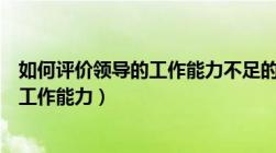 如何评价领导的工作能力不足的具体表现（如何评价领导的工作能力）