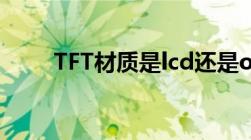 TFT材质是lcd还是oled（tft材质）