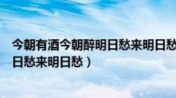 今朝有酒今朝醉明日愁来明日愁下一句（今朝有酒今朝醉明日愁来明日愁）